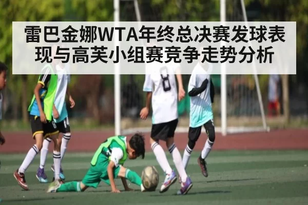 雷巴金娜WTA年终总决赛发球表现与高芙小组赛竞争走势分析