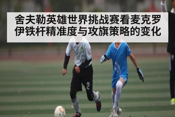 舍夫勒英雄世界挑战赛看麦克罗伊铁杆精准度与攻旗策略的变化